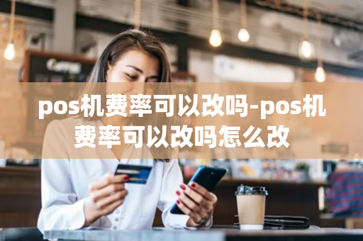 pos机费率可以改吗-pos机费率可以改吗怎么改-第1张图片-POS机中心