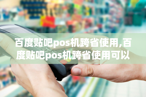 百度贴吧pos机跨省使用,百度贴吧pos机跨省使用可以吗-第1张图片-POS机中心