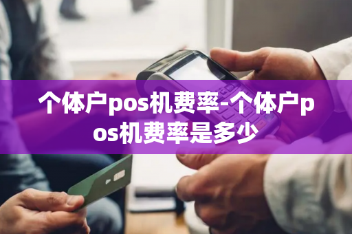 个体户pos机费率-个体户pos机费率是多少-第1张图片-POS机中心