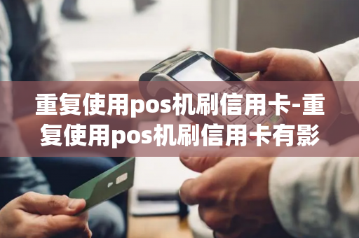 重复使用pos机刷信用卡-重复使用pos机刷信用卡有影响吗-第1张图片-POS机中心