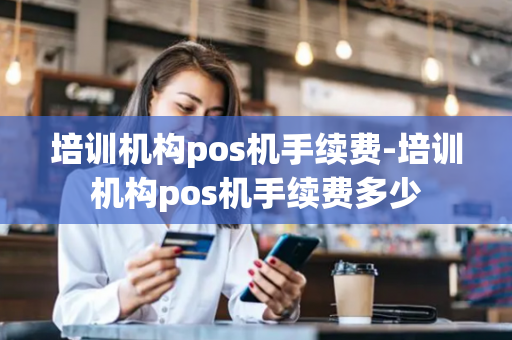 培训机构pos机手续费-培训机构pos机手续费多少-第1张图片-POS机中心