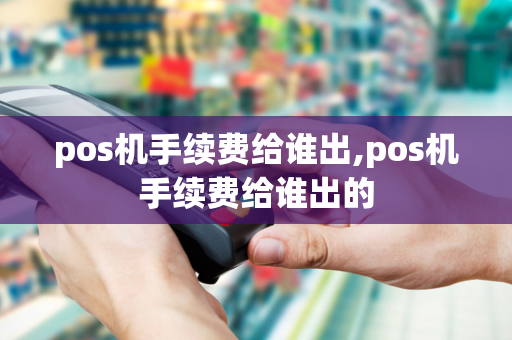 pos机手续费给谁出,pos机手续费给谁出的-第1张图片-POS机中心