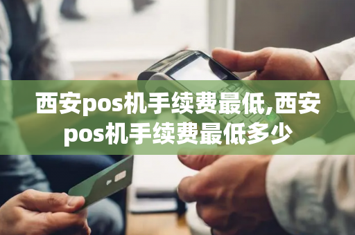 西安pos机手续费最低,西安pos机手续费最低多少-第1张图片-POS机中心