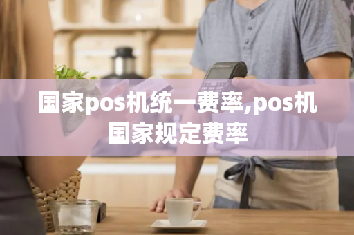 国家pos机统一费率,pos机国家规定费率-第1张图片-POS机中心