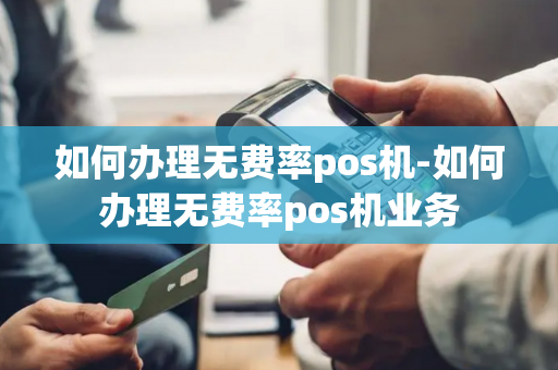 如何办理无费率pos机-如何办理无费率pos机业务-第1张图片-POS机中心