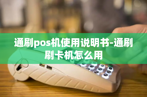 通刷pos机使用说明书-通刷刷卡机怎么用