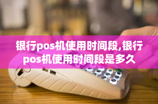 银行pos机使用时间段,银行pos机使用时间段是多久-第1张图片-POS机中心