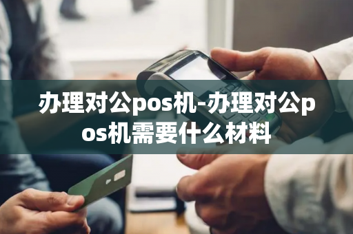 办理对公pos机-办理对公pos机需要什么材料-第1张图片-POS机中心