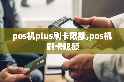 pos机plus刷卡限额,pos机 刷卡限额-第1张图片-POS机中心