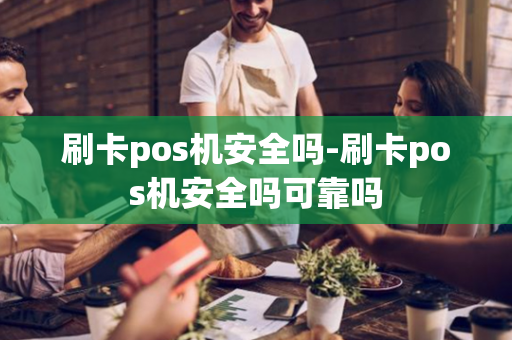 刷卡pos机安全吗-刷卡pos机安全吗可靠吗