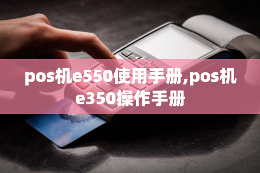 pos机e550使用手册,pos机e350操作手册-第1张图片-POS机中心