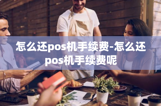 怎么还pos机手续费-怎么还pos机手续费呢