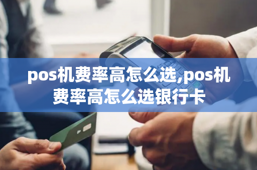 pos机费率高怎么选,pos机费率高怎么选银行卡