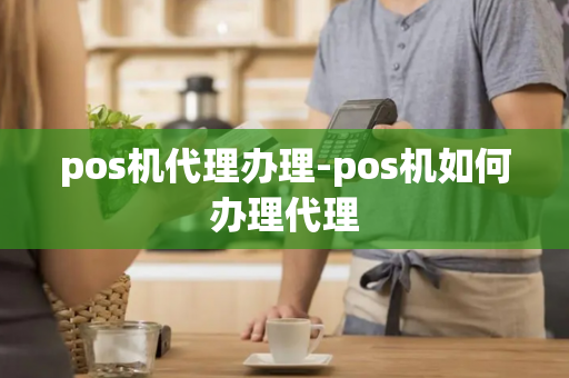 pos机代理办理-pos机如何办理代理-第1张图片-POS机中心