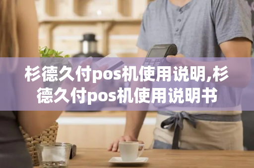 杉德久付pos机使用说明,杉德久付pos机使用说明书-第1张图片-POS机中心