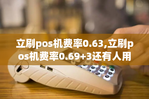 立刷pos机费率0.63,立刷pos机费率0.69+3还有人用吗?