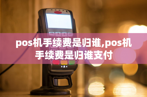 pos机手续费是归谁,pos机手续费是归谁支付-第1张图片-POS机中心