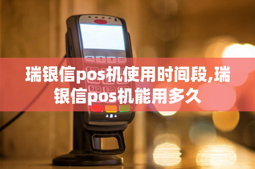 瑞银信pos机使用时间段,瑞银信pos机能用多久