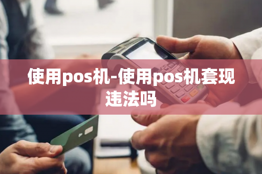 使用pos机-使用pos机套现违法吗-第1张图片-POS机中心