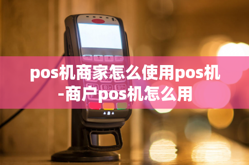 pos机商家怎么使用pos机-商户pos机怎么用