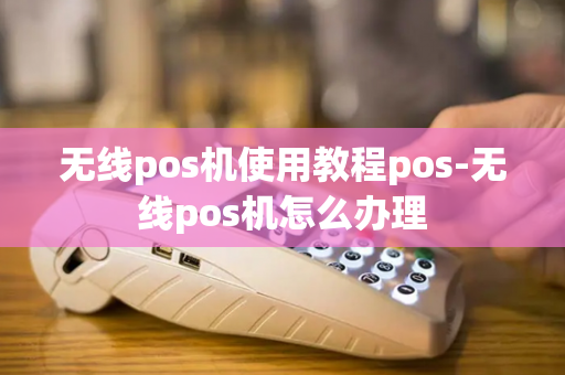 无线pos机使用教程pos-无线pos机怎么办理