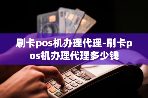 刷卡pos机办理代理-刷卡pos机办理代理多少钱