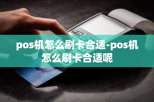 pos机怎么刷卡合适-pos机怎么刷卡合适呢-第1张图片-POS机中心