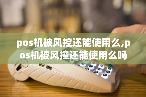 pos机被风控还能使用么,pos机被风控还能使用么吗