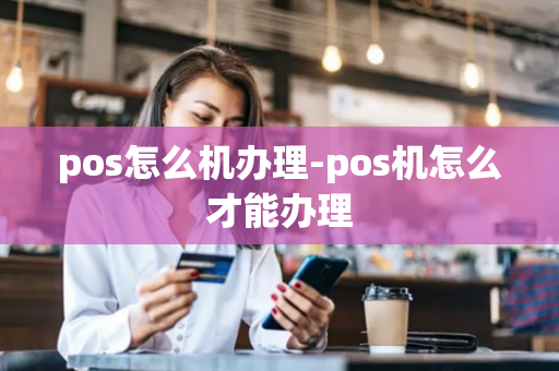 pos怎么机办理-pos机怎么才能办理-第1张图片-POS机中心