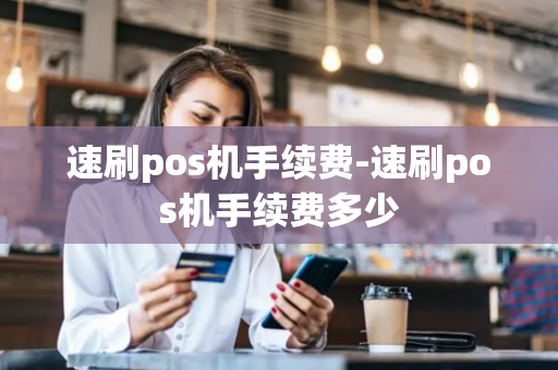 速刷pos机手续费-速刷pos机手续费多少