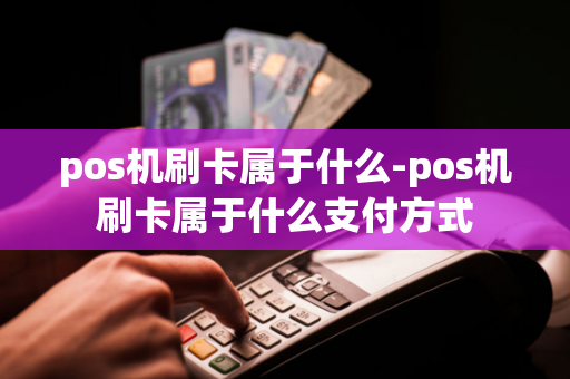 pos机刷卡属于什么-pos机刷卡属于什么支付方式