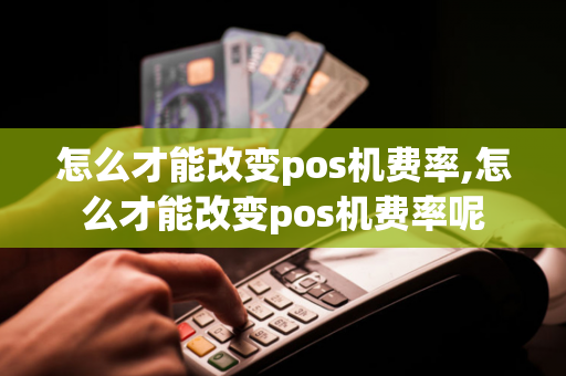 怎么才能改变pos机费率,怎么才能改变pos机费率呢