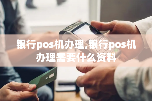 银行pos机办理,银行pos机办理需要什么资料-第1张图片-POS机中心