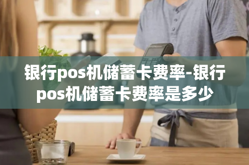 银行pos机储蓄卡费率-银行pos机储蓄卡费率是多少