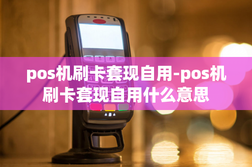 pos机刷卡套现自用-pos机刷卡套现自用什么意思