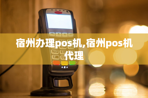 宿州办理pos机,宿州pos机代理