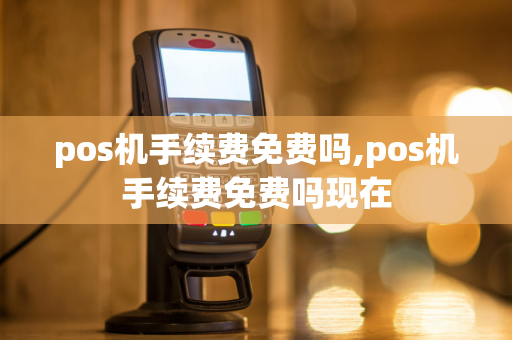 pos机手续费免费吗,pos机手续费免费吗现在