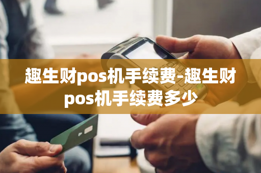 趣生财pos机手续费-趣生财pos机手续费多少-第1张图片-POS机中心