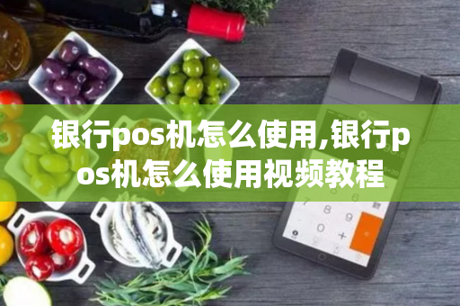 银行pos机怎么使用,银行pos机怎么使用视频教程