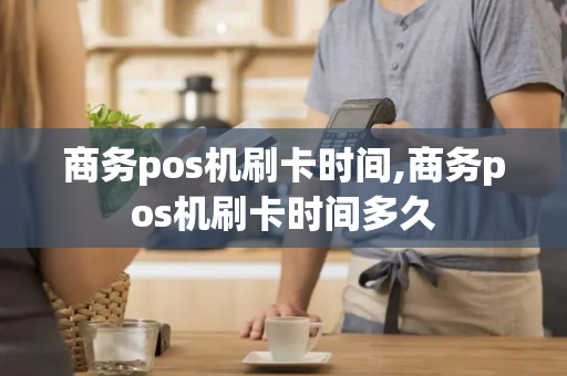 商务pos机刷卡时间,商务pos机刷卡时间多久