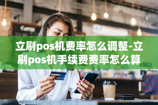 立刷pos机费率怎么调整-立刷pos机手续费费率怎么算的