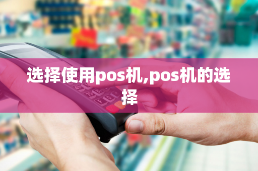 选择使用pos机,pos机的选择