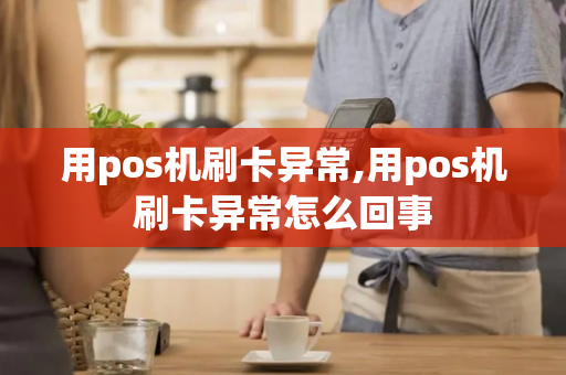 用pos机刷卡异常,用pos机刷卡异常怎么回事