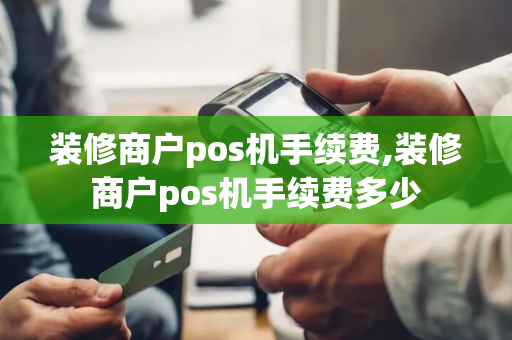 装修商户pos机手续费,装修商户pos机手续费多少