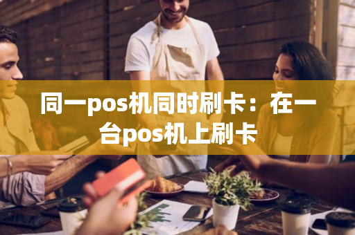 同一pos机同时刷卡：在一台pos机上刷卡