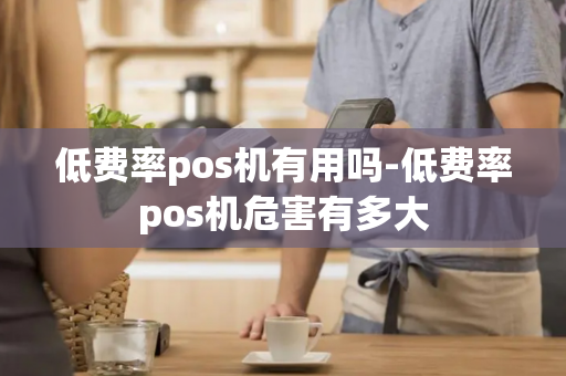 低费率pos机有用吗-低费率pos机危害有多大