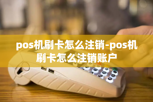 pos机刷卡怎么注销-pos机刷卡怎么注销账户