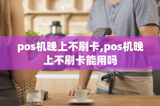 pos机晚上不刷卡,pos机晚上不刷卡能用吗