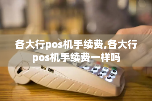 各大行pos机手续费,各大行pos机手续费一样吗-第1张图片-POS机中心