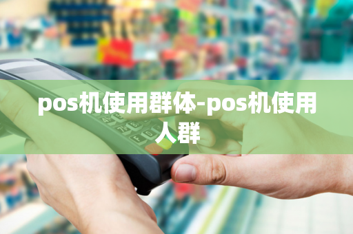 pos机使用群体-pos机使用人群-第1张图片-POS机中心